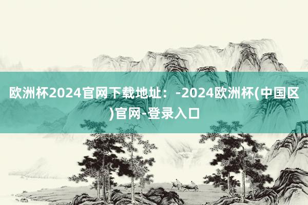 欧洲杯2024官网下载地址：-2024欧洲杯(中国区)官网-登录入口