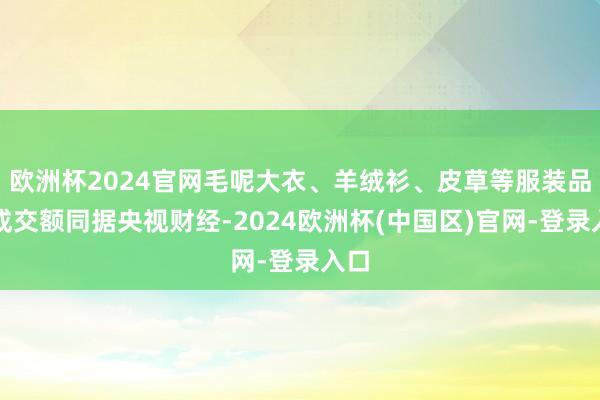 欧洲杯2024官网毛呢大衣、羊绒衫、皮草等服装品类成交额同据央视财经-2024欧洲杯(中国区)官网-登录入口