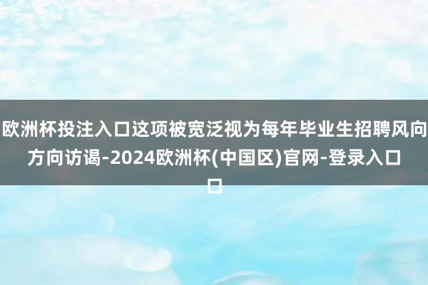 欧洲杯投注入口这项被宽泛视为每年毕业生招聘风向方向访谒-2024欧洲杯(中国区)官网-登录入口