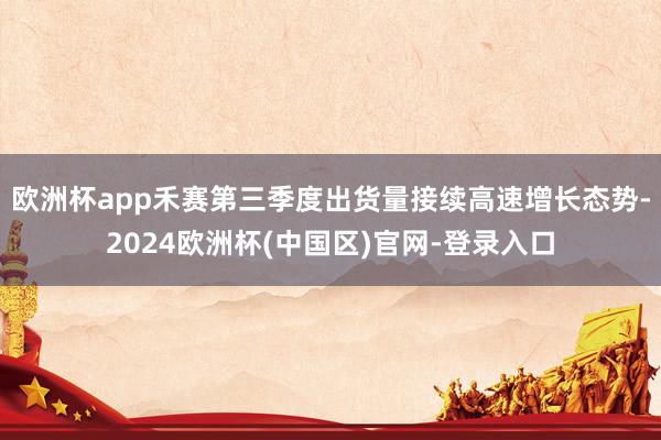 欧洲杯app禾赛第三季度出货量接续高速增长态势-2024欧洲杯(中国区)官网-登录入口