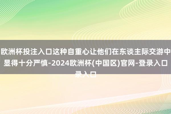 欧洲杯投注入口这种自重心让他们在东谈主际交游中显得十分严慎-2024欧洲杯(中国区)官网-登录入口