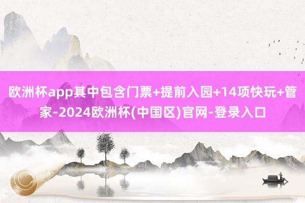 欧洲杯app其中包含门票+提前入园+14项快玩+管家-2024欧洲杯(中国区)官网-登录入口