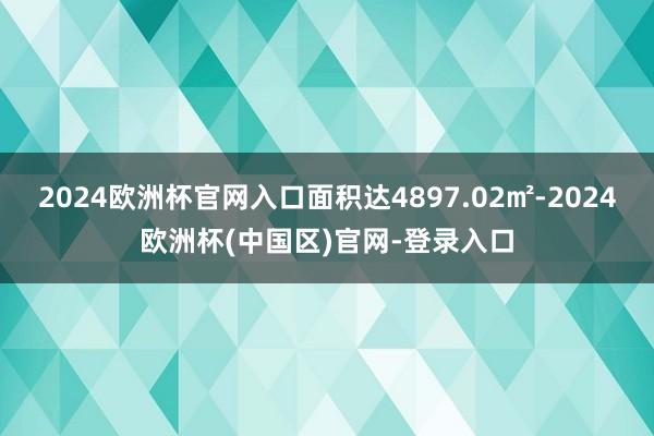 2024欧洲杯官网入口面积达4897.02㎡-2024欧洲杯(中国区)官网-登录入口
