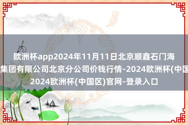 欧洲杯app2024年11月11日北京顺鑫石门海外农居品批发商场集团有限公司北京分公司价钱行情-2024欧洲杯(中国区)官网-登录入口
