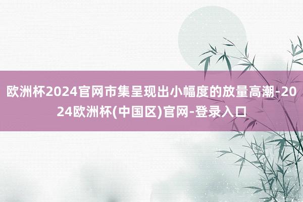 欧洲杯2024官网市集呈现出小幅度的放量高潮-2024欧洲杯(中国区)官网-登录入口