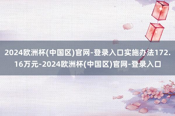 2024欧洲杯(中国区)官网-登录入口实施办法172.16万元-2024欧洲杯(中国区)官网-登录入口