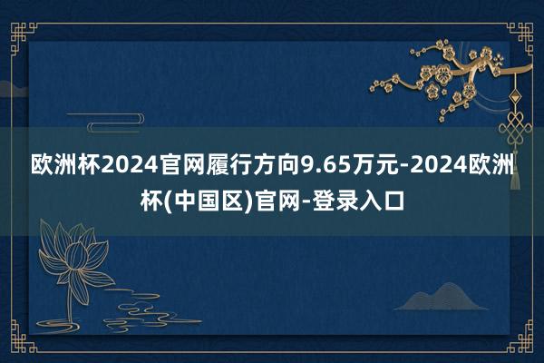 欧洲杯2024官网履行方向9.65万元-2024欧洲杯(中国区)官网-登录入口
