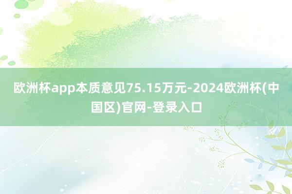 欧洲杯app本质意见75.15万元-2024欧洲杯(中国区)官网-登录入口