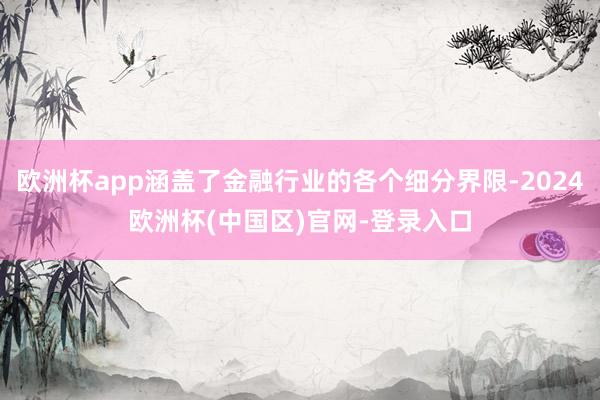 欧洲杯app涵盖了金融行业的各个细分界限-2024欧洲杯(中国区)官网-登录入口