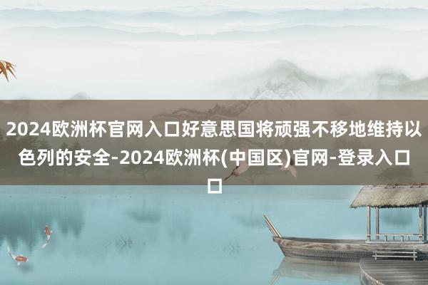 2024欧洲杯官网入口好意思国将顽强不移地维持以色列的安全-2024欧洲杯(中国区)官网-登录入口