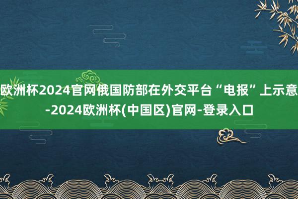 欧洲杯2024官网俄国防部在外交平台“电报”上示意-2024欧洲杯(中国区)官网-登录入口