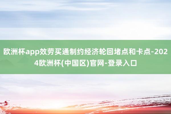 欧洲杯app效劳买通制约经济轮回堵点和卡点-2024欧洲杯(中国区)官网-登录入口