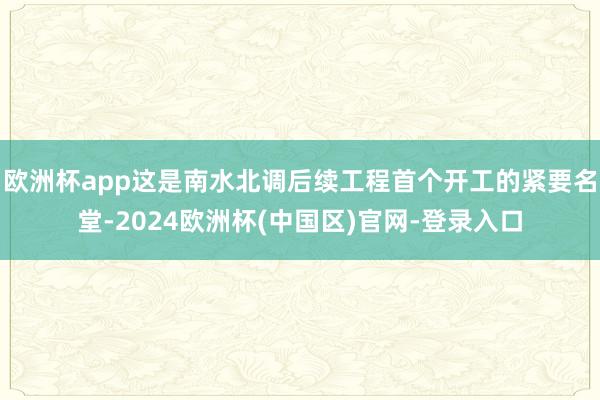 欧洲杯app这是南水北调后续工程首个开工的紧要名堂-2024欧洲杯(中国区)官网-登录入口