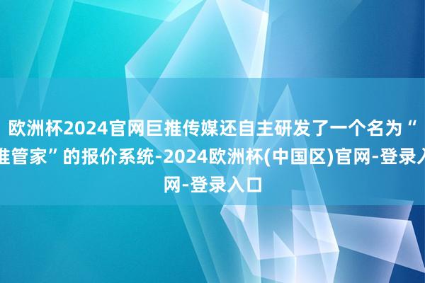 欧洲杯2024官网巨推传媒还自主研发了一个名为“巨推管家”的报价系统-2024欧洲杯(中国区)官网-登录入口