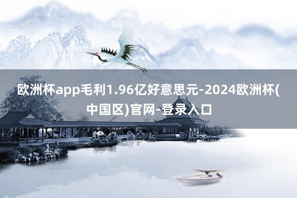 欧洲杯app毛利1.96亿好意思元-2024欧洲杯(中国区)官网-登录入口