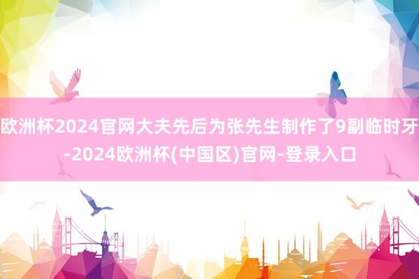欧洲杯2024官网大夫先后为张先生制作了9副临时牙-2024欧洲杯(中国区)官网-登录入口