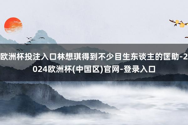 欧洲杯投注入口林想琪得到不少目生东谈主的匡助-2024欧洲杯(中国区)官网-登录入口