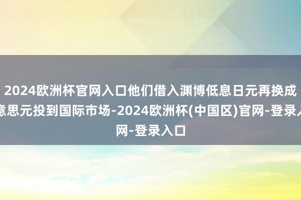 2024欧洲杯官网入口他们借入渊博低息日元再换成好意思元投到国际市场-2024欧洲杯(中国区)官网-登录入口