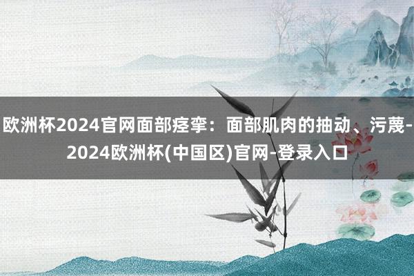 欧洲杯2024官网面部痉挛:面部肌肉的抽动、污蔑-2024欧洲杯(中国区)官网-登录入口