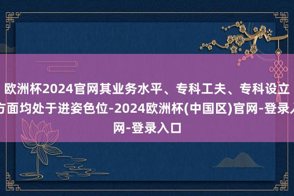 欧洲杯2024官网其业务水平、专科工夫、专科设立等方面均处于进姿色位-2024欧洲杯(中国区)官网-登录入口