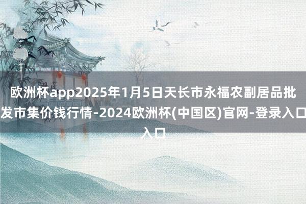 欧洲杯app2025年1月5日天长市永福农副居品批发市集价钱行情-2024欧洲杯(中国区)官网-登录入口