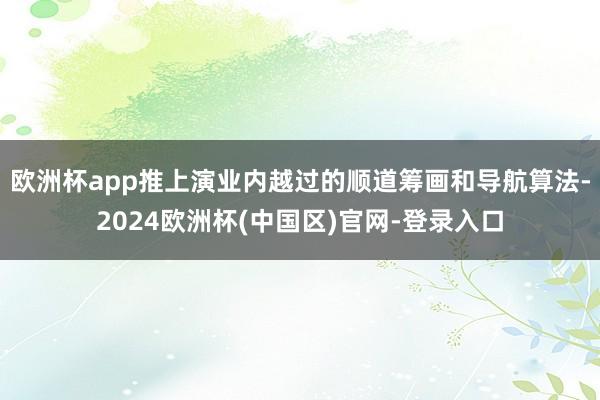 欧洲杯app推上演业内越过的顺道筹画和导航算法-2024欧洲杯(中国区)官网-登录入口