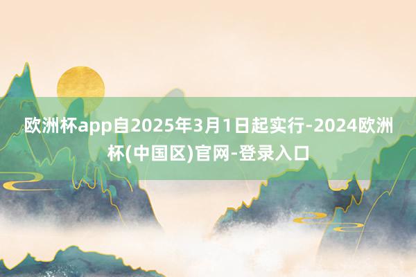 欧洲杯app自2025年3月1日起实行-2024欧洲杯(中国区)官网-登录入口