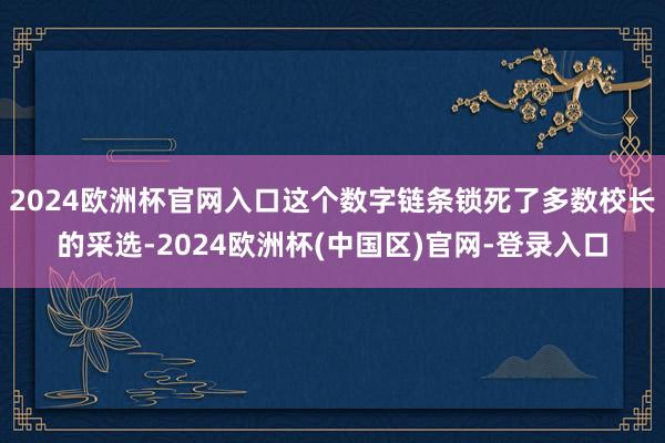 2024欧洲杯官网入口这个数字链条锁死了多数校长的采选-2024欧洲杯(中国区)官网-登录入口