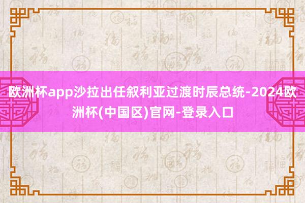 欧洲杯app沙拉出任叙利亚过渡时辰总统-2024欧洲杯(中国区)官网-登录入口