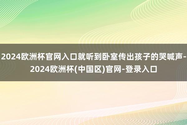 2024欧洲杯官网入口就听到卧室传出孩子的哭喊声-2024欧洲杯(中国区)官网-登录入口