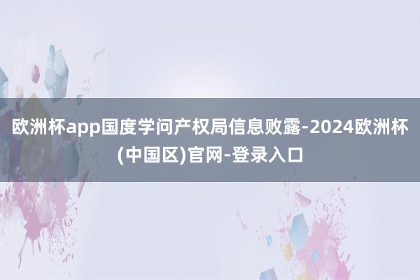 欧洲杯app国度学问产权局信息败露-2024欧洲杯(中国区)官网-登录入口