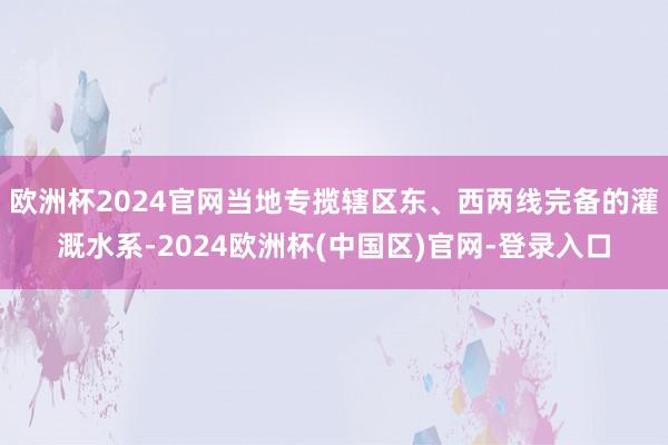 欧洲杯2024官网当地专揽辖区东、西两线完备的灌溉水系-2024欧洲杯(中国区)官网-登录入口