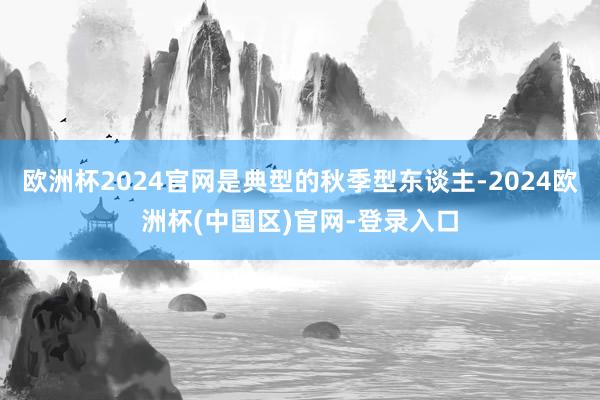 欧洲杯2024官网是典型的秋季型东谈主-2024欧洲杯(中国区)官网-登录入口