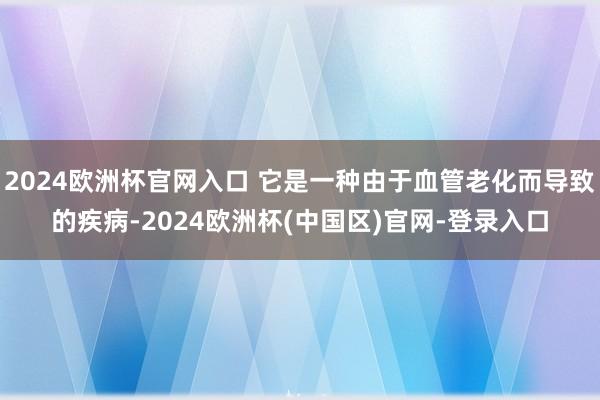 2024欧洲杯官网入口 它是一种由于血管老化而导致的疾病-2024欧洲杯(中国区)官网-登录入口