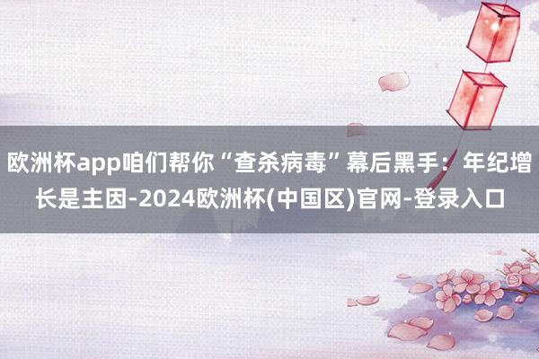 欧洲杯app咱们帮你“查杀病毒”幕后黑手：年纪增长是主因-2024欧洲杯(中国区)官网-登录入口