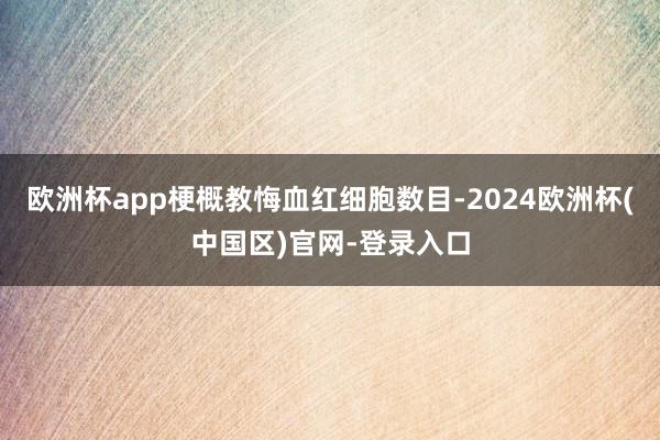 欧洲杯app梗概教悔血红细胞数目-2024欧洲杯(中国区)官网-登录入口