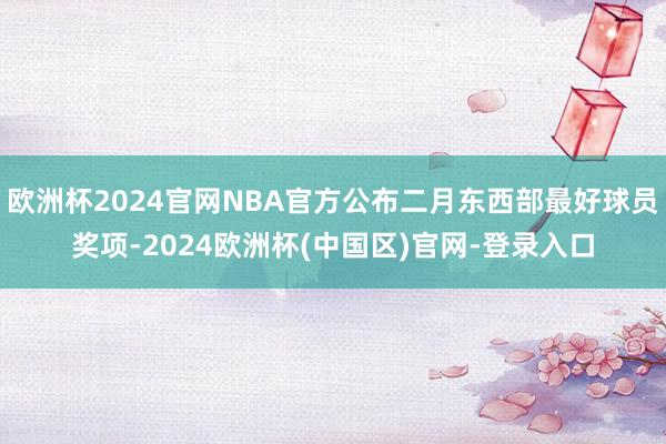 欧洲杯2024官网NBA官方公布二月东西部最好球员奖项-2024欧洲杯(中国区)官网-登录入口