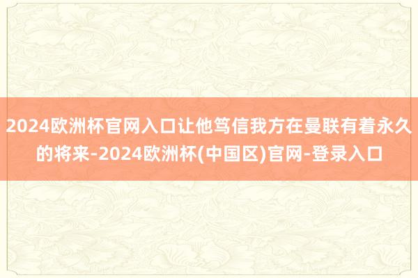 2024欧洲杯官网入口让他笃信我方在曼联有着永久的将来-2024欧洲杯(中国区)官网-登录入口
