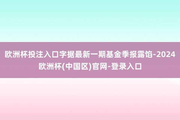 欧洲杯投注入口字据最新一期基金季报露馅-2024欧洲杯(中国区)官网-登录入口