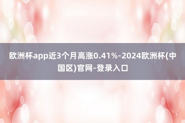 欧洲杯app近3个月高涨0.41%-2024欧洲杯(中国区)官网-登录入口