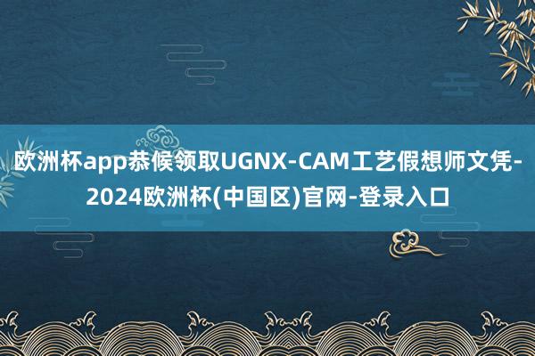欧洲杯app恭候领取UGNX-CAM工艺假想师文凭-2024欧洲杯(中国区)官网-登录入口