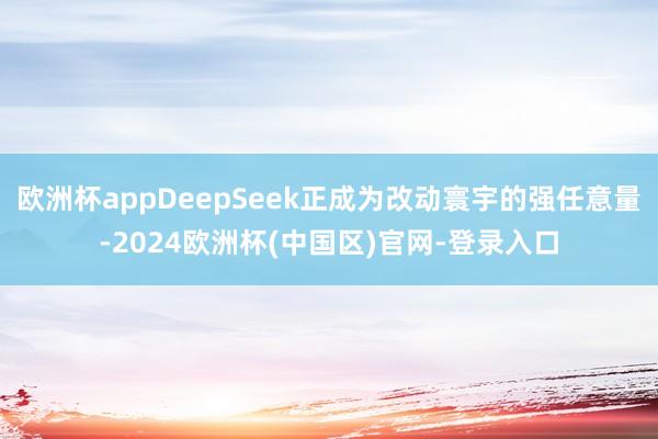 欧洲杯appDeepSeek正成为改动寰宇的强任意量-2024欧洲杯(中国区)官网-登录入口