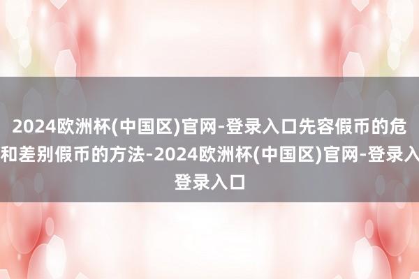 2024欧洲杯(中国区)官网-登录入口先容假币的危害和差别假币的方法-2024欧洲杯(中国区)官网-登录入口