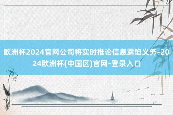 欧洲杯2024官网公司将实时推论信息露馅义务-2024欧洲杯(中国区)官网-登录入口