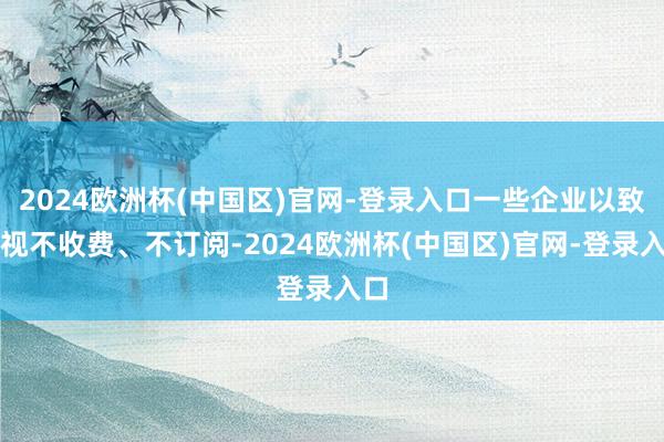 2024欧洲杯(中国区)官网-登录入口一些企业以致漠视不收费、不订阅-2024欧洲杯(中国区)官网-登录入口
