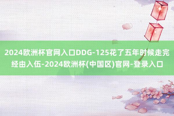 2024欧洲杯官网入口DDG-125花了五年时候走完经由入伍-2024欧洲杯(中国区)官网-登录入口