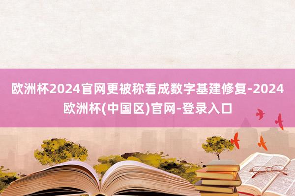 欧洲杯2024官网更被称看成数字基建修复-2024欧洲杯(中国区)官网-登录入口