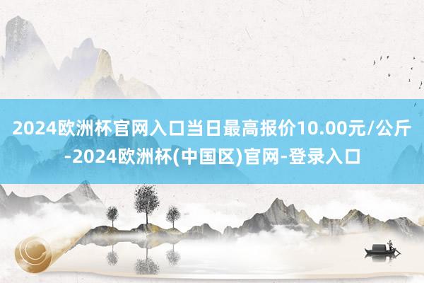 2024欧洲杯官网入口当日最高报价10.00元/公斤-2024欧洲杯(中国区)官网-登录入口