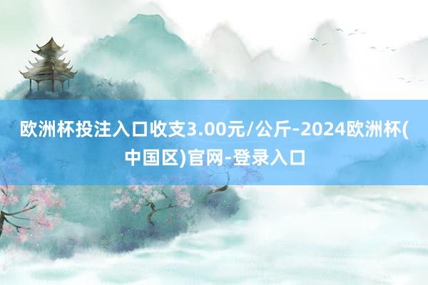 欧洲杯投注入口收支3.00元/公斤-2024欧洲杯(中国区)官网-登录入口