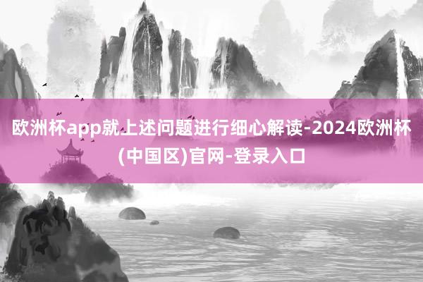 欧洲杯app就上述问题进行细心解读-2024欧洲杯(中国区)官网-登录入口